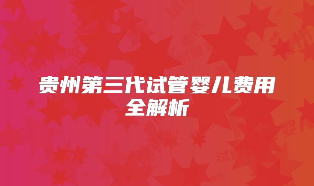 贵州第三代试管婴儿费用全解析