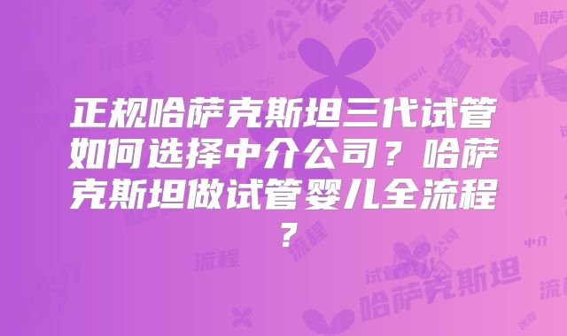 正规哈萨克斯坦三代试管如何选择中介公司?哈萨克斯坦做试管婴儿全流程?
