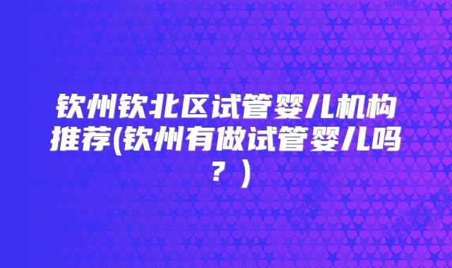 钦州钦北区试管婴儿机构推荐(钦州有做试管婴儿吗？)