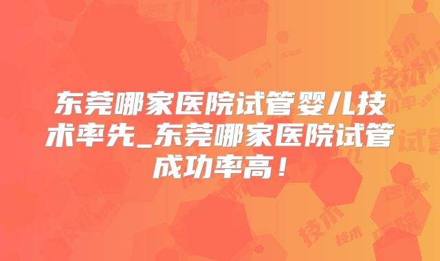 东莞哪家医院试管婴儿技术率先_东莞哪家医院试管成功率高!