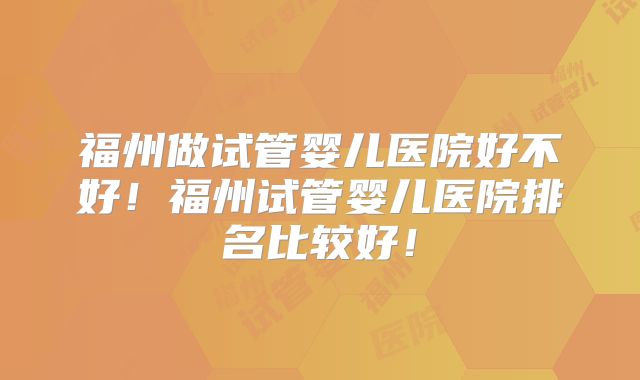 福州做试管婴儿医院好不好!福州试管婴儿医院排名比较好!
