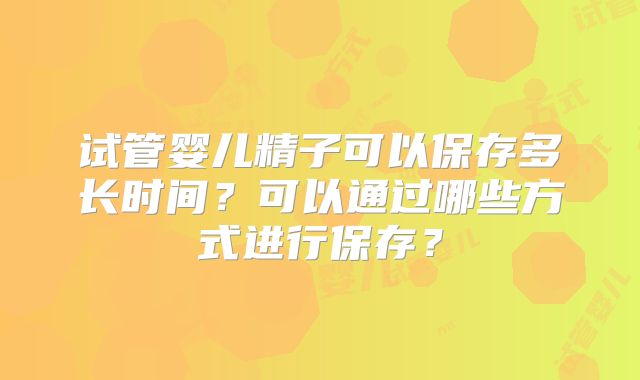 试管婴儿精子可以保存多长时间?可以通过哪些方式进行保存?