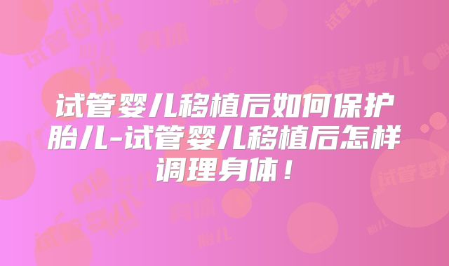 试管婴儿移植后如何保护胎儿-试管婴儿移植后怎样调理身体!