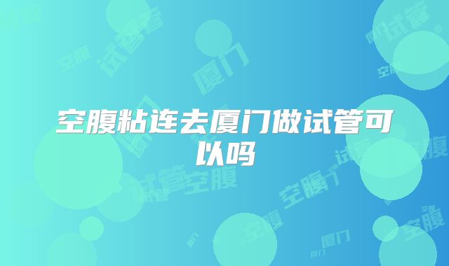 空腹粘连去厦门做试管可以吗