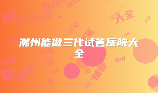 潮州能做三代试管医院大全
