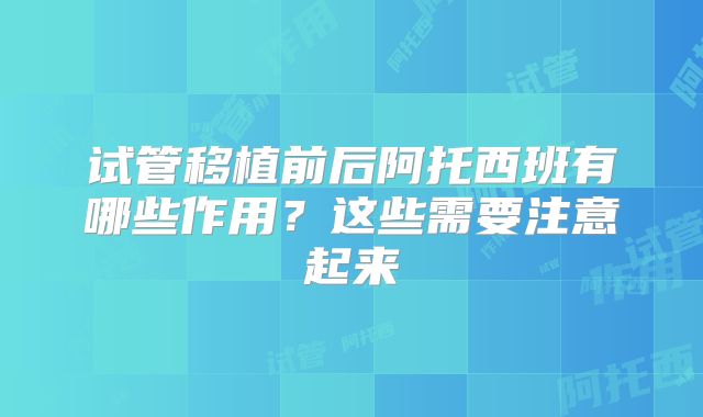 试管移植前后阿托西班有哪些作用?这些需要注意起来