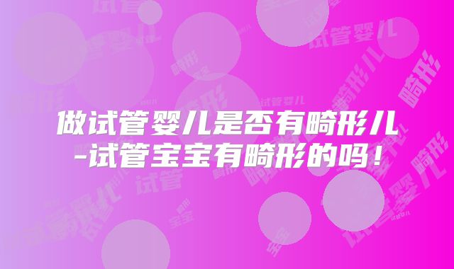 做试管婴儿是否有畸形儿-试管宝宝有畸形的吗!