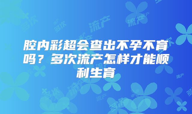 腔内彩超会查出不孕不育吗？多次流产怎样才能顺利生育