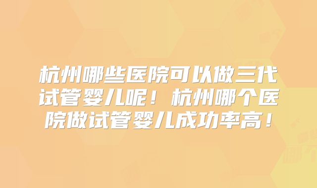 杭州哪些医院可以做三代试管婴儿呢！杭州哪个医院做试管婴儿成功率高！