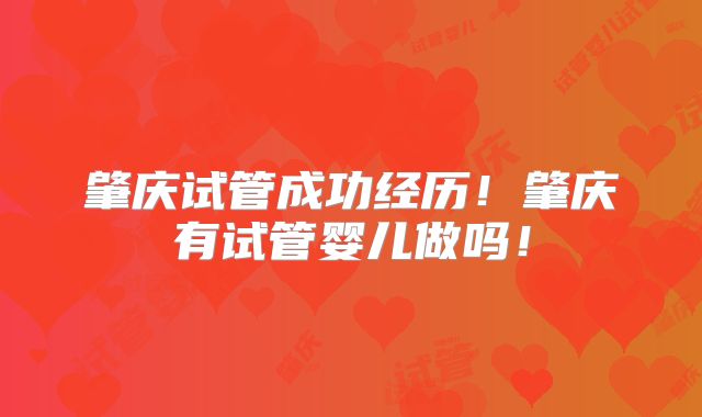 肇庆试管成功经历！肇庆有试管婴儿做吗！