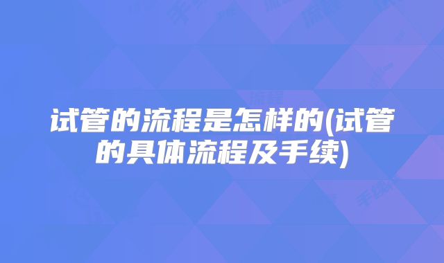 试管的流程是怎样的(试管的具体流程及手续)