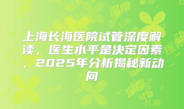 上海长海医院试管深度解读，医生水平是决定因素，2025年分析揭秘新动向