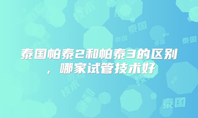 泰国帕泰2和帕泰3的区别，哪家试管技术好