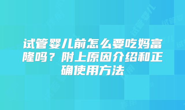 试管婴儿前怎么要吃妈富隆吗?附上原因介绍和正确使用方法