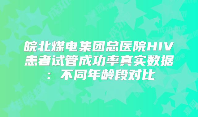 皖北煤电集团总医院HIV患者试管成功率真实数据：不同年龄段对比