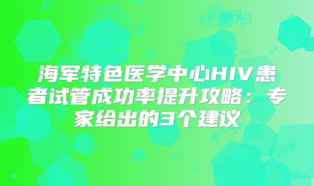 海军特色医学中心HIV患者试管成功率提升攻略：专家给出的3个建议