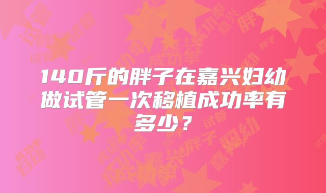140斤的胖子在嘉兴妇幼做试管一次移植成功率有多少?