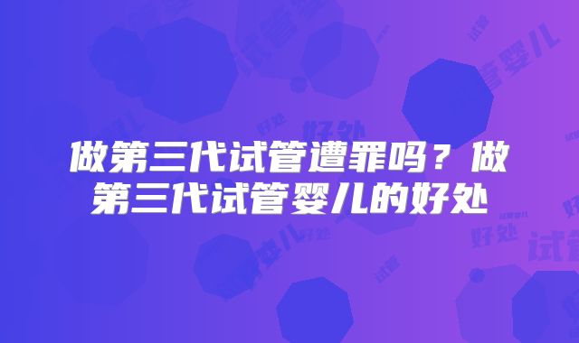 做第三代试管遭罪吗？做第三代试管婴儿的好处