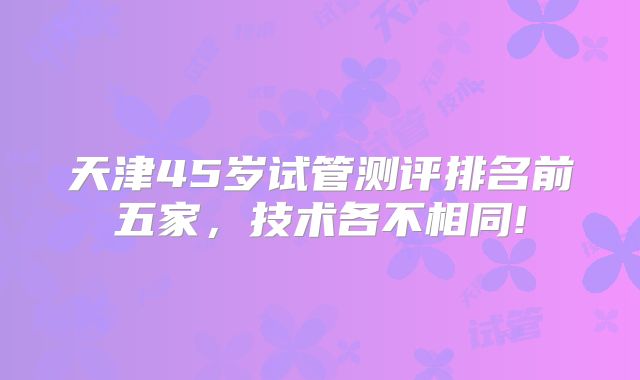 天津45岁试管测评排名前五家,技术各不相同!