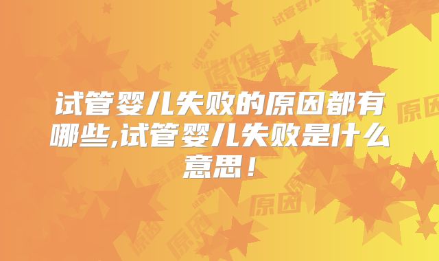 试管婴儿失败的原因都有哪些,试管婴儿失败是什么意思！