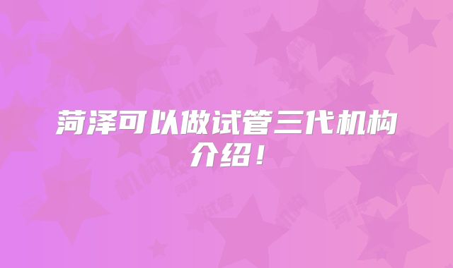 菏泽可以做试管三代机构介绍！