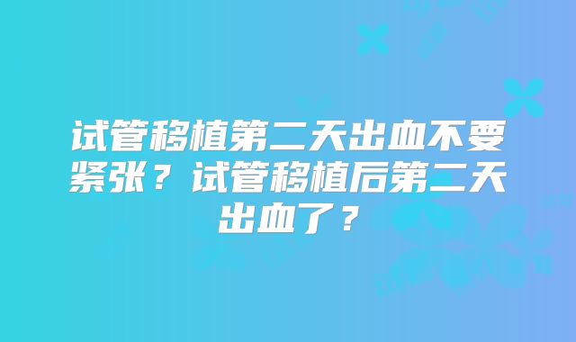 试管移植第二天出血不要紧张?试管移植后第二天出血了?