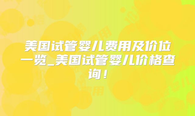 美国试管婴儿费用及价位一览_美国试管婴儿价格查询！