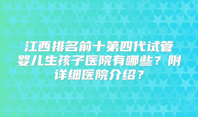 江西排名前十第四代试管婴儿生孩子医院有哪些?附详细医院介绍?