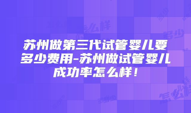 苏州做第三代试管婴儿要多少费用-苏州做试管婴儿成功率怎么样！