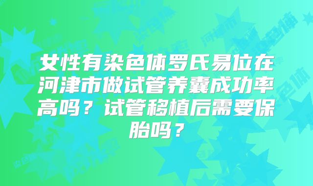 女性有染色体罗氏易位在河津市做试管养囊成功率高吗？试管移植后需要保胎吗？