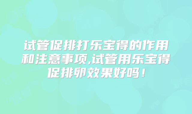 试管促排打乐宝得的作用和注意事项,试管用乐宝得促排卵效果好吗!