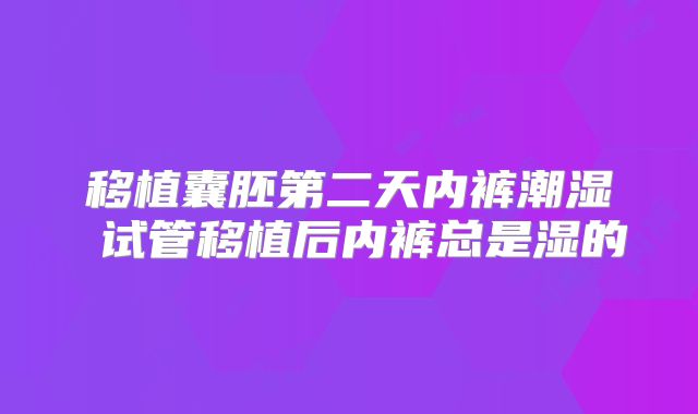 移植囊胚第二天内裤潮湿 试管移植后内裤总是湿的