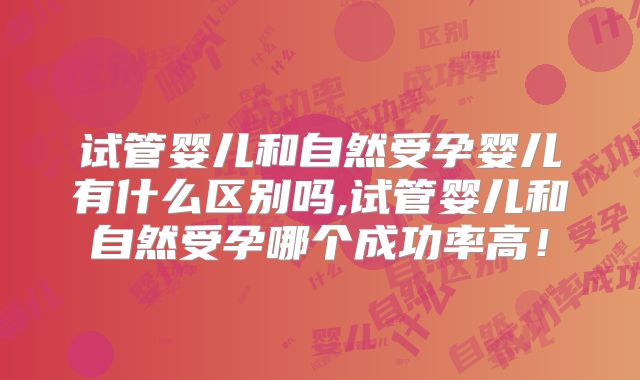 试管婴儿和自然受孕婴儿有什么区别吗,试管婴儿和自然受孕哪个成功率高！