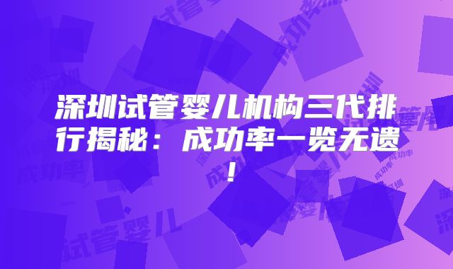 深圳试管婴儿机构三代排行揭秘：成功率一览无遗！