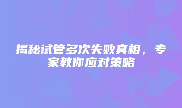 揭秘试管多次失败真相，专家教你应对策略