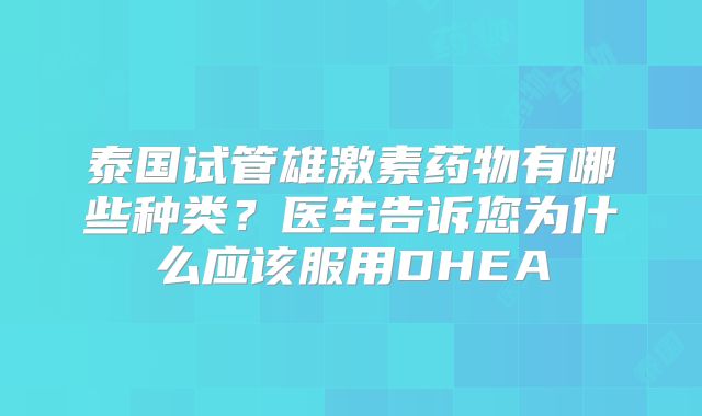 泰国试管雄激素药物有哪些种类?医生告诉您为什么应该服用DHEA