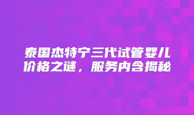 泰国杰特宁三代试管婴儿价格之谜,服务内含揭秘