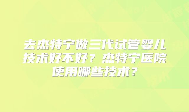 去杰特宁做三代试管婴儿技术好不好?杰特宁医院使用哪些技术?