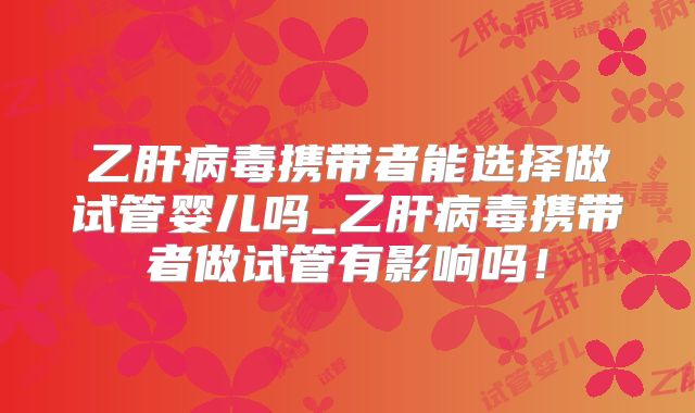 乙肝病毒携带者能选择做试管婴儿吗_乙肝病毒携带者做试管有影响吗！
