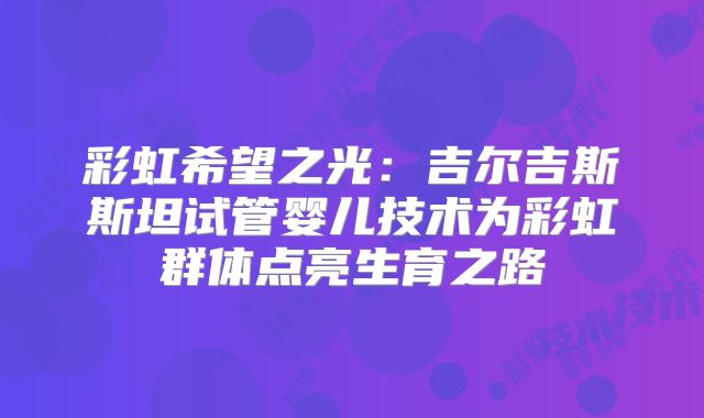 彩虹希望之光：吉尔吉斯斯坦试管婴儿技术为彩虹群体点亮生育之路