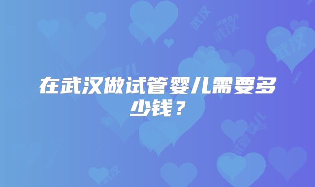 在武汉做试管婴儿需要多少钱？