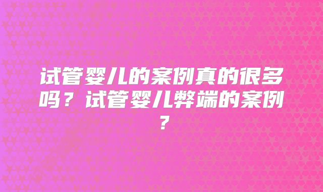 试管婴儿的案例真的很多吗?试管婴儿弊端的案例?