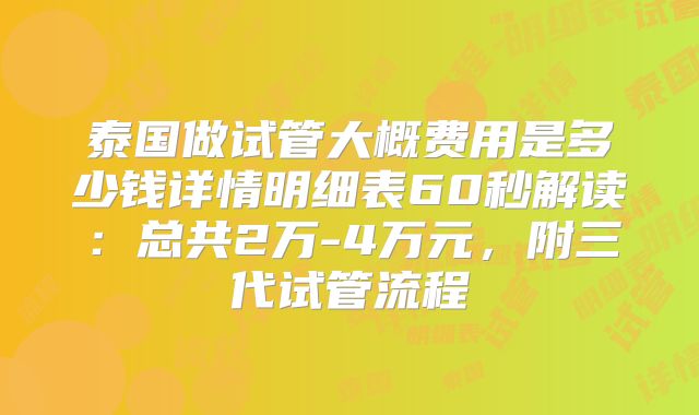 泰国做试管大概费用是多少钱详情明细表60秒解读:总共2万-4万元,附三代试管流程