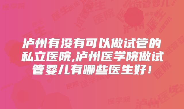 泸州有没有可以做试管的私立医院,泸州医学院做试管婴儿有哪些医生好！