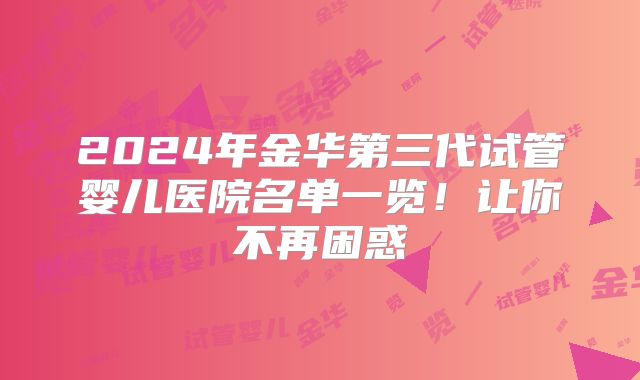 2024年金华第三代试管婴儿医院名单一览!让你不再困惑