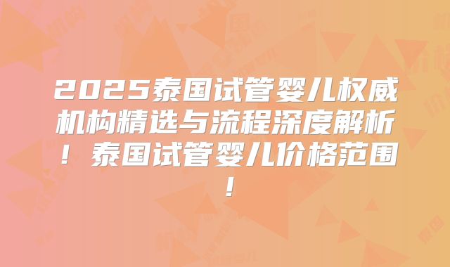 2025泰国试管婴儿权威机构精选与流程深度解析!泰国试管婴儿价格范围!