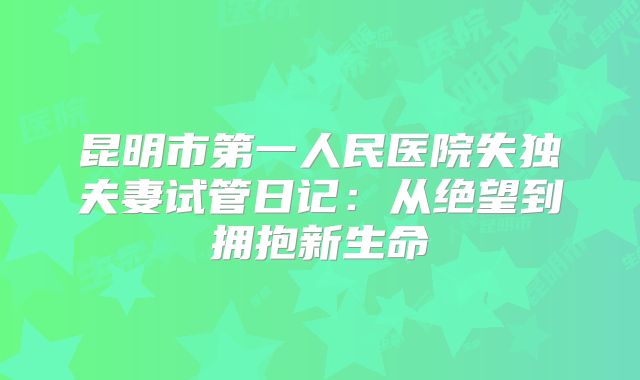 昆明市第一人民医院失独夫妻试管日记:从绝望到拥抱新生命