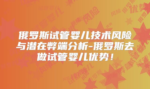 俄罗斯试管婴儿技术风险与潜在弊端分析-俄罗斯去做试管婴儿优势!