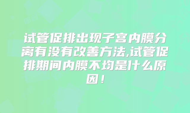 试管促排出现子宫内膜分离有没有改善方法,试管促排期间内膜不均是什么原因!