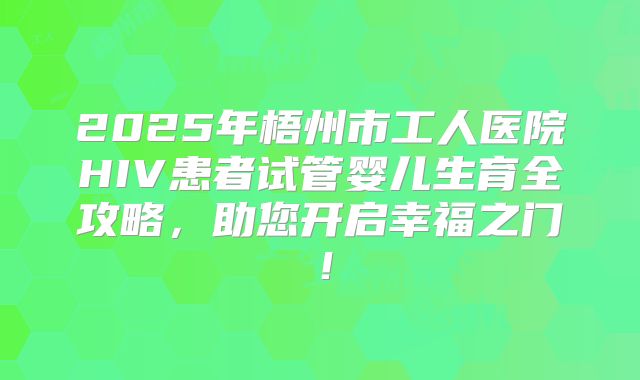 2025年梧州市工人医院HIV患者试管婴儿生育全攻略，助您开启幸福之门！